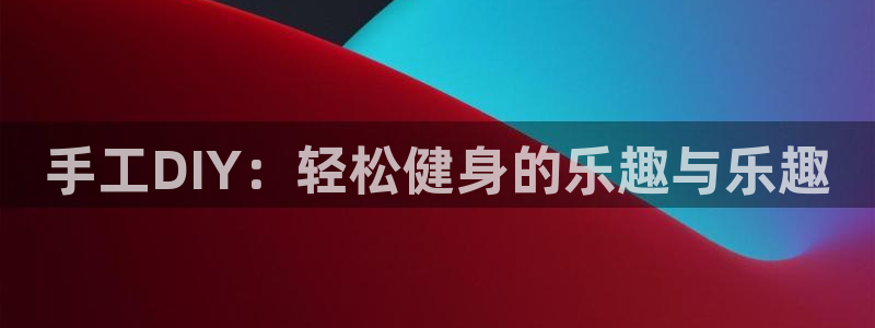xk星空官方平台体育:手工DIY:轻松健身的乐趣与乐趣
